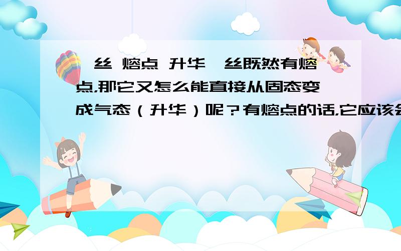 钨丝 熔点 升华钨丝既然有熔点，那它又怎么能直接从固态变成气态（升华）呢？有熔点的话，它应该会有一段时间是液态的吧！但樟