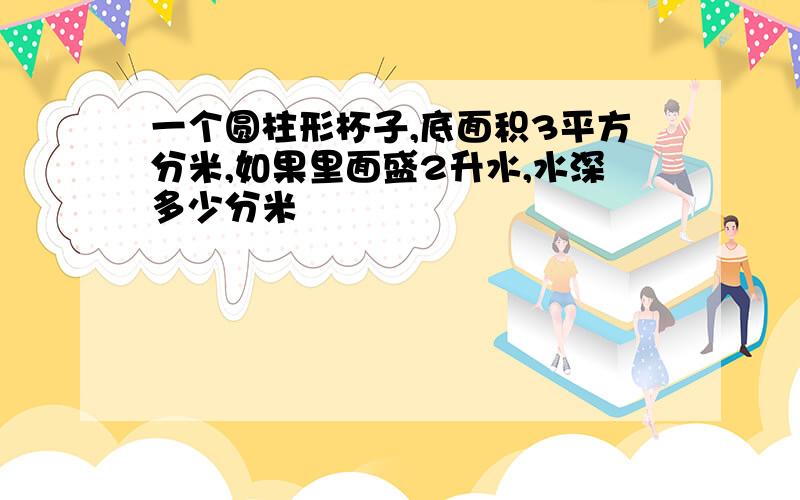 一个圆柱形杯子,底面积3平方分米,如果里面盛2升水,水深多少分米