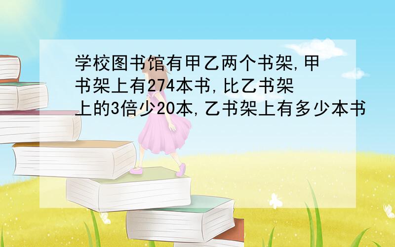 学校图书馆有甲乙两个书架,甲书架上有274本书,比乙书架上的3倍少20本,乙书架上有多少本书