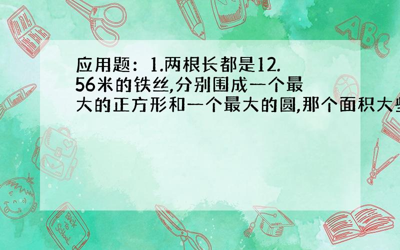 应用题：1.两根长都是12.56米的铁丝,分别围成一个最大的正方形和一个最大的圆,那个面积大些?大多少?