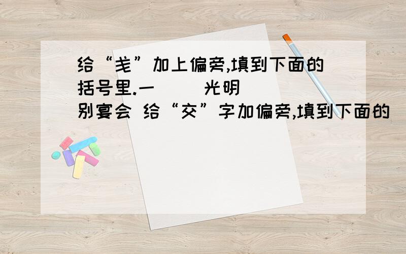 给“戋”加上偏旁,填到下面的括号里.一（ ）光明 （ ）别宴会 给“交”字加偏旁,填到下面的