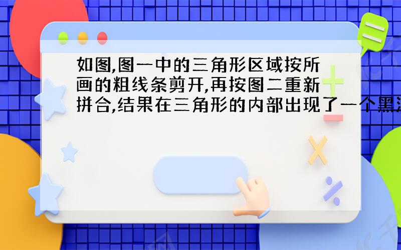 如图,图一中的三角形区域按所画的粗线条剪开,再按图二重新拼合,结果在三角形的内部出现了一个黑洞.你能对图一和图二中的现象