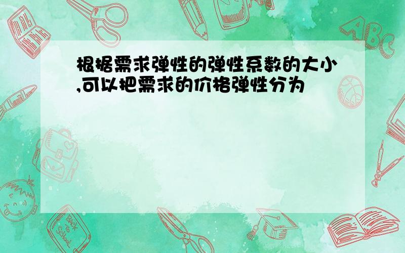 根据需求弹性的弹性系数的大小,可以把需求的价格弹性分为