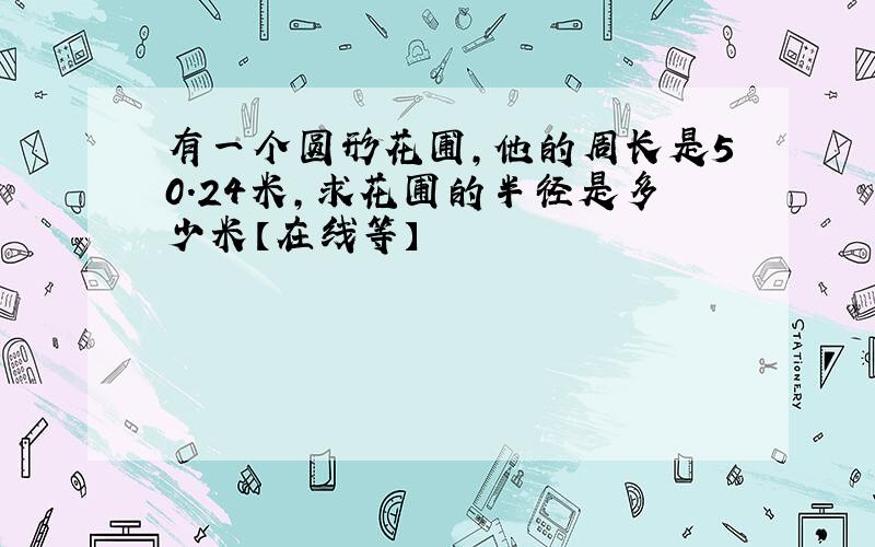 有一个圆形花圃,他的周长是50.24米,求花圃的半径是多少米【在线等】