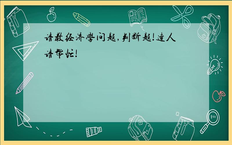 请教经济学问题,判断题!达人请帮忙!