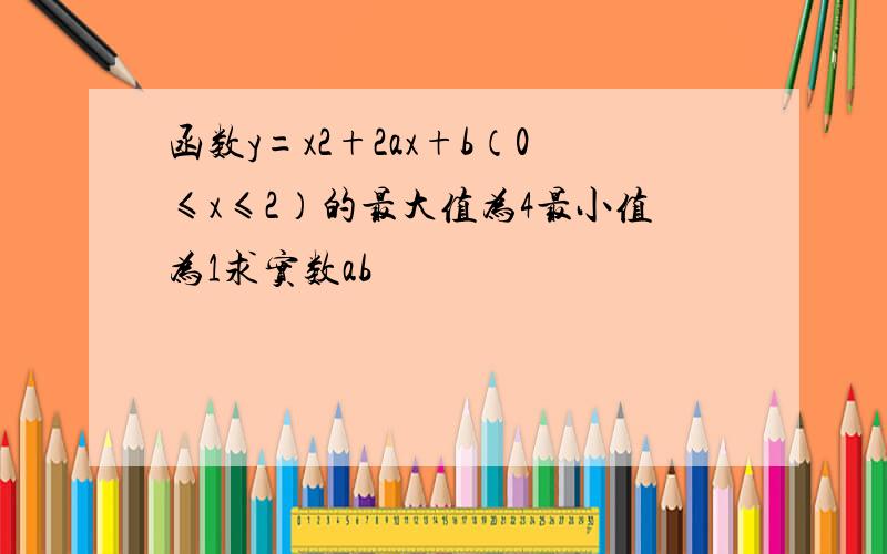 函数y=x2+2ax+b（0≤x≤2）的最大值为4最小值为1求实数ab