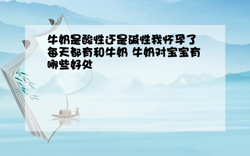 牛奶是酸性还是碱性我怀孕了 每天都有和牛奶 牛奶对宝宝有哪些好处