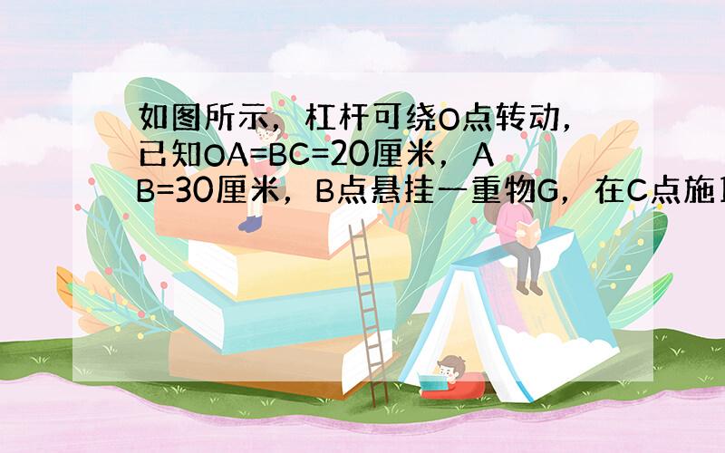 如图所示，杠杆可绕O点转动，已知OA=BC=20厘米，AB=30厘米，B点悬挂一重物G，在C点施10N的力，使轻杆在图示