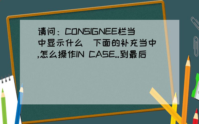 请问：CONSIGNEE栏当中显示什么(下面的补充当中）,怎么操作IN CASE..到最后