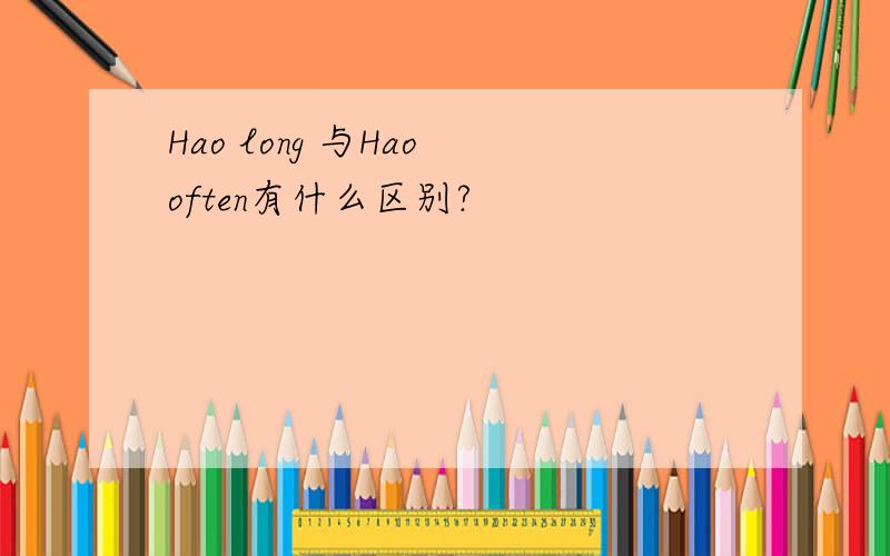 Hao long 与Hao often有什么区别?