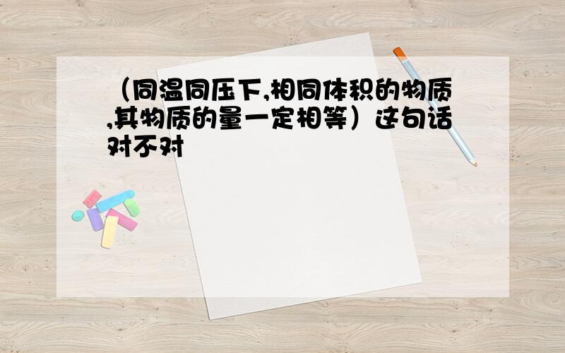 （同温同压下,相同体积的物质,其物质的量一定相等）这句话对不对