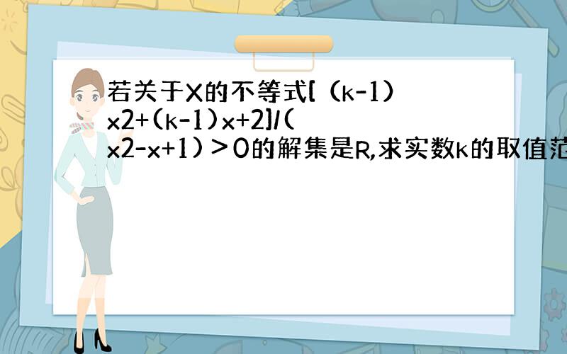 若关于X的不等式[（k-1）x2+(k-1)x+2]/(x2-x+1)＞0的解集是R,求实数k的取值范围