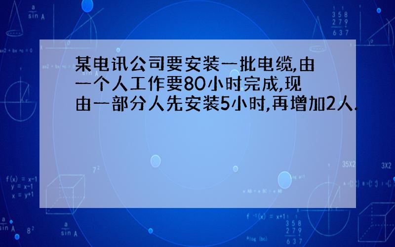 某电讯公司要安装一批电缆,由一个人工作要80小时完成,现由一部分人先安装5小时,再增加2人.