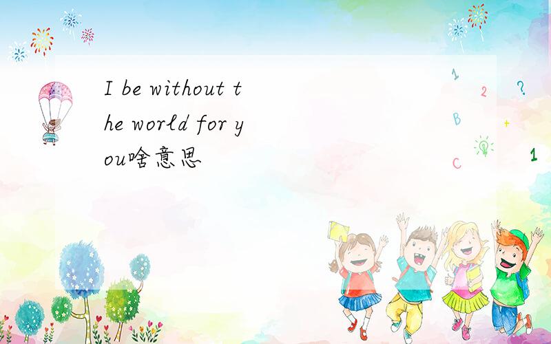 I be without the world for you啥意思