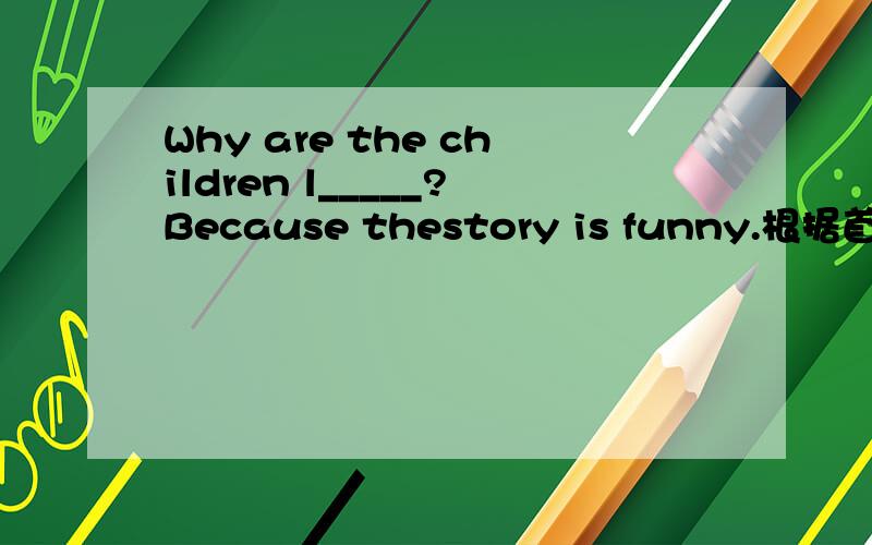 Why are the children l_____?Because thestory is funny.根据首字母填