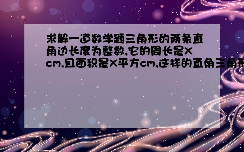 求解一道数学题三角形的两条直角边长度为整数,它的周长是Xcm,且面积是X平方cm,这样的直角三角形有多少个?绝对有答案