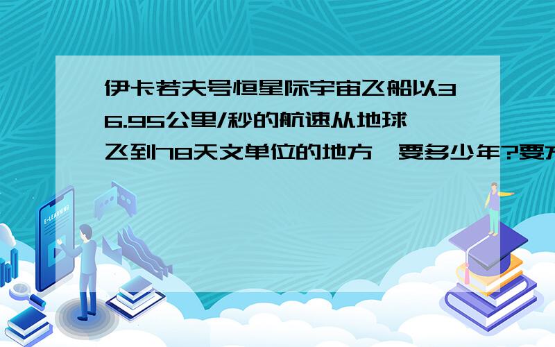 伊卡若夫号恒星际宇宙飞船以36.95公里/秒的航速从地球飞到78天文单位的地方,要多少年?要方程式.