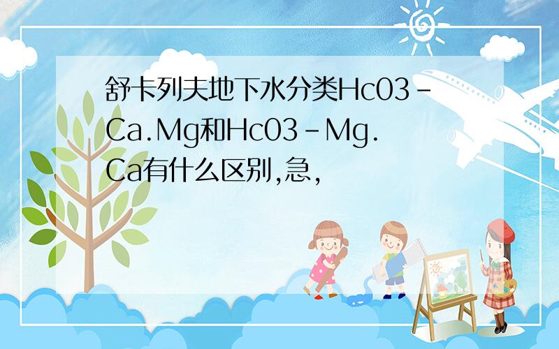 舒卡列夫地下水分类Hc03-Ca.Mg和Hc03-Mg.Ca有什么区别,急,