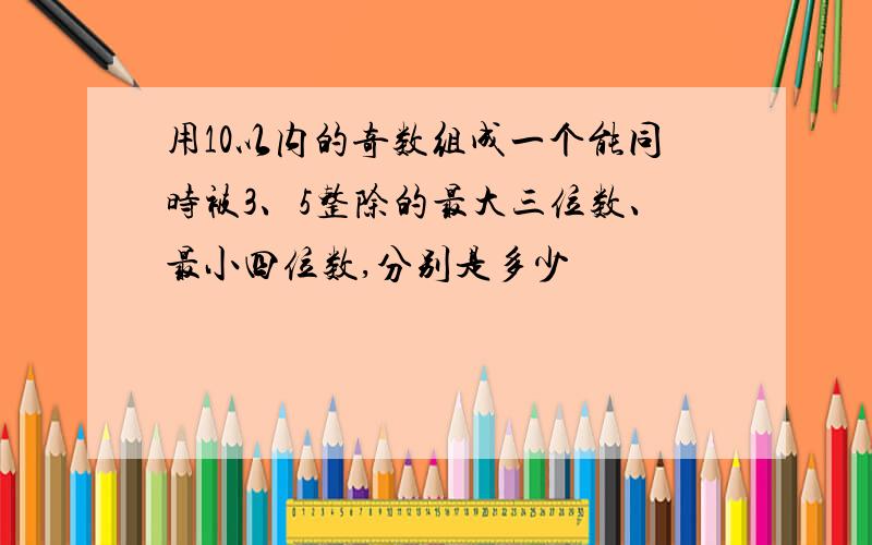 用10以内的奇数组成一个能同时被3、5整除的最大三位数、最小四位数,分别是多少