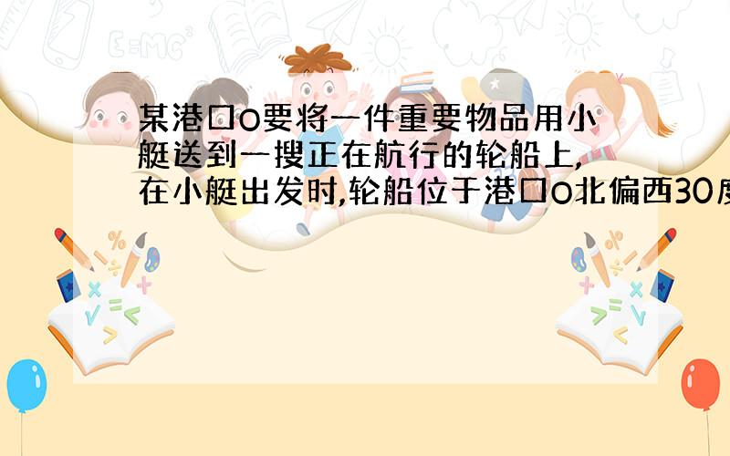 某港口O要将一件重要物品用小艇送到一搜正在航行的轮船上,在小艇出发时,轮船位于港口O北偏西30度且与港口