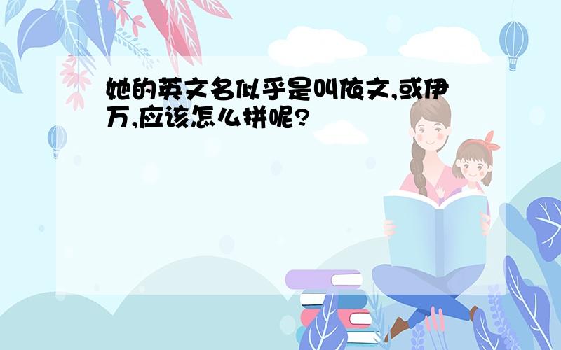 她的英文名似乎是叫依文,或伊万,应该怎么拼呢?