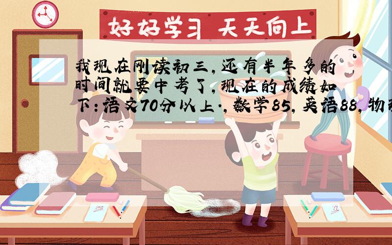 我现在刚读初三，还有半年多的时间就要中考了，现在的成绩如下：语文70分以上.，数学85，英语88，物理83