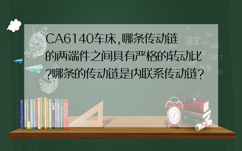 CA6140车床,哪条传动链的两端件之间具有严格的转动比?哪条的传动链是内联系传动链?