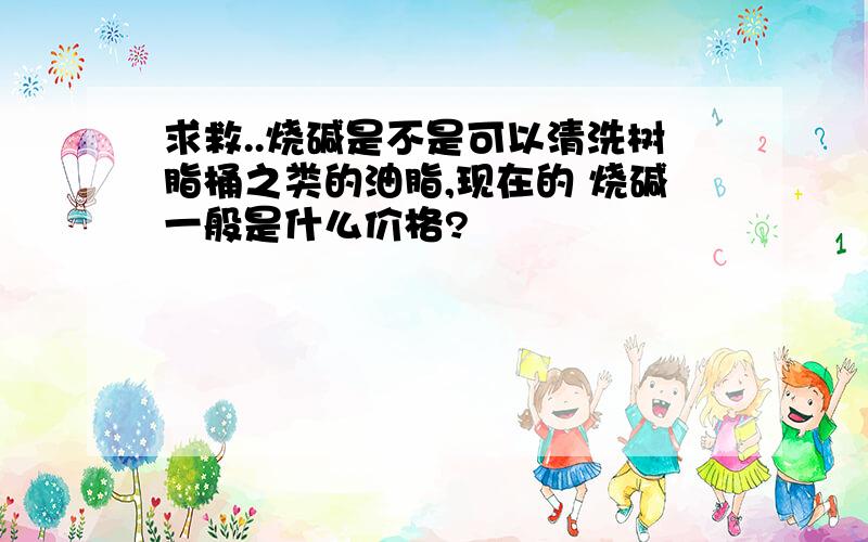 求救..烧碱是不是可以清洗树脂桶之类的油脂,现在的 烧碱一般是什么价格?