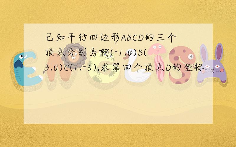 已知平行四边形ABCD的三个顶点分别为啊(-1.0)B(3.0)C(1.-5),求第四个顶点D的坐标.