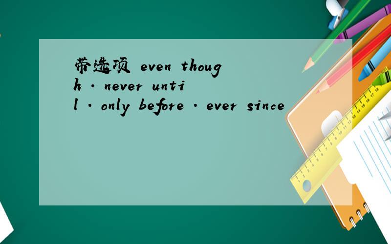 带选项 even though . never until . only before . ever since