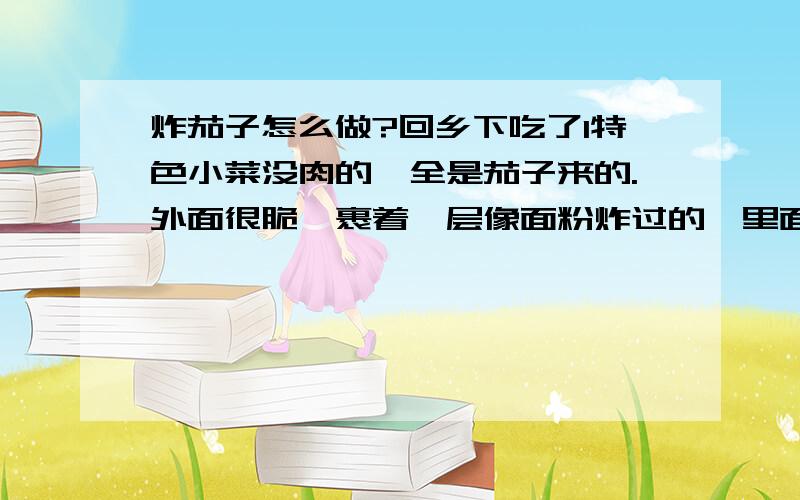 炸茄子怎么做?回乡下吃了1特色小菜没肉的,全是茄子来的.外面很脆,裹着一层像面粉炸过的,里面的茄子很滑很甜.过几天我爸爸