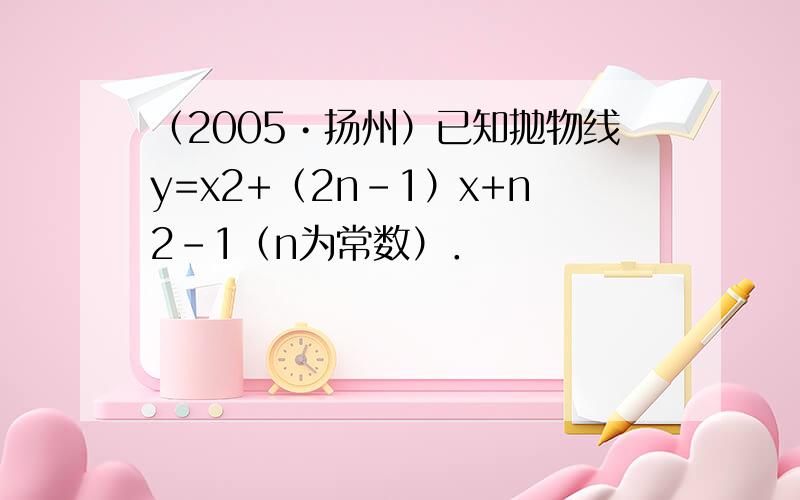 （2005•扬州）已知抛物线y=x2+（2n-1）x+n2-1（n为常数）．