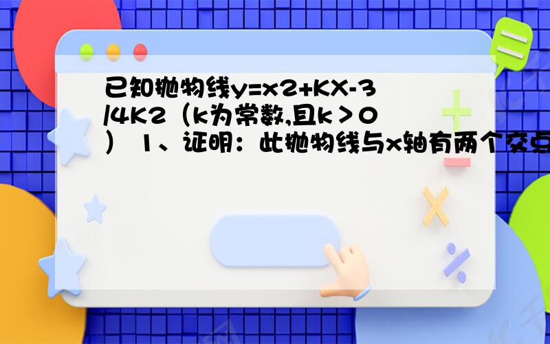 已知抛物线y=x2+KX-3/4K2（k为常数,且k＞0） 1、证明：此抛物线与x轴有两个交点