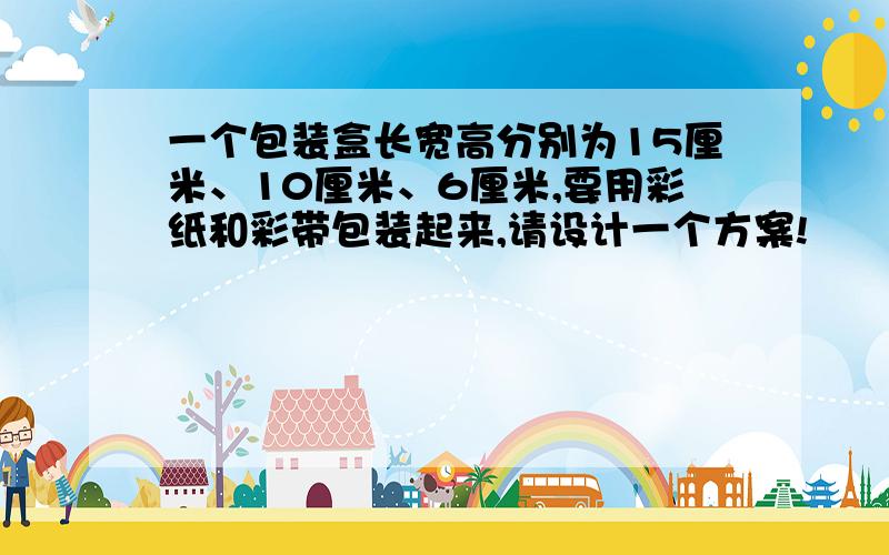 一个包装盒长宽高分别为15厘米、10厘米、6厘米,要用彩纸和彩带包装起来,请设计一个方案!