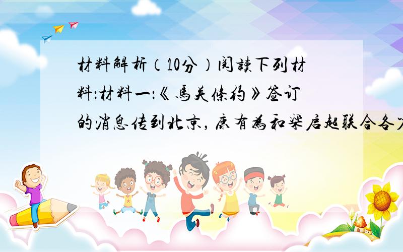 材料解析（10分）阅读下列材料：材料一：《马关条约》签订的消息传到北京，康有为和梁启超联合各省参加会试的举人们上书光绪帝