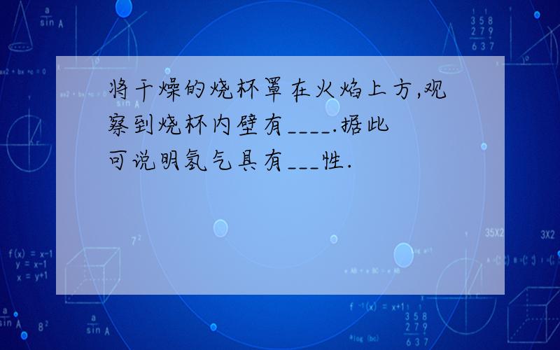 将干燥的烧杯罩在火焰上方,观察到烧杯内壁有____.据此可说明氢气具有___性.