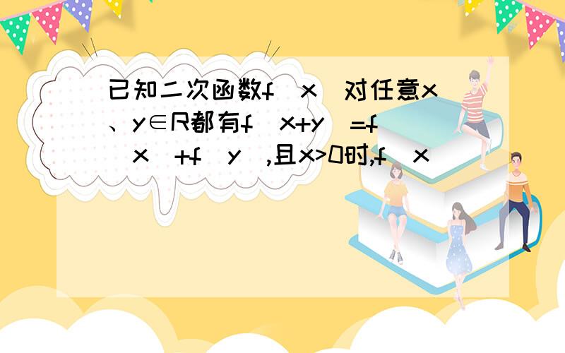 已知二次函数f(x)对任意x、y∈R都有f(x+y)=f(x)+f(y),且x>0时,f(x)