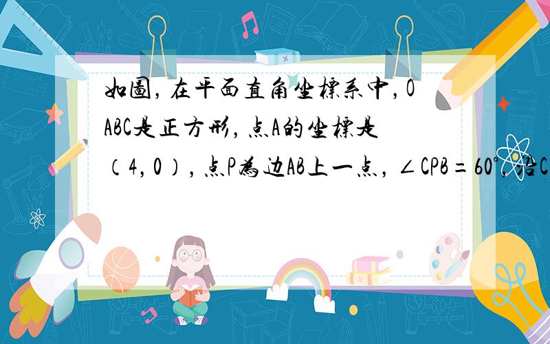 如图，在平面直角坐标系中，OABC是正方形，点A的坐标是（4，0），点P为边AB上一点，∠CPB=60°，沿CP折叠正方