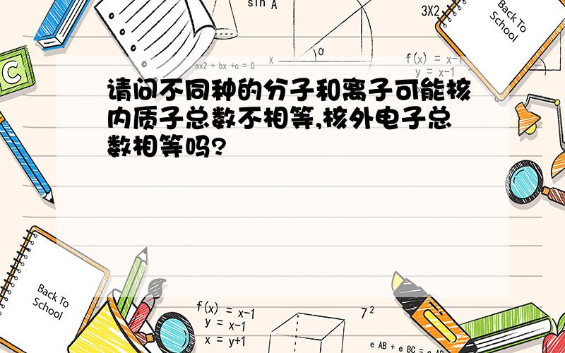 请问不同种的分子和离子可能核内质子总数不相等,核外电子总数相等吗?