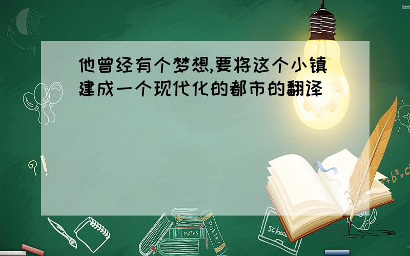 他曾经有个梦想,要将这个小镇建成一个现代化的都市的翻译