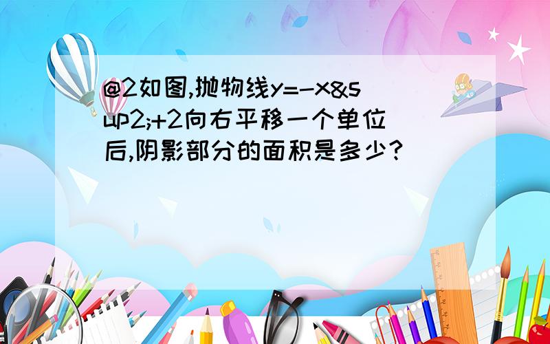 @2如图,抛物线y=-x²+2向右平移一个单位后,阴影部分的面积是多少?