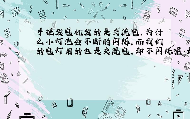 手摇发电机发的是交流电,为什么小灯泡会不断的闪烁,而我们的电灯用的也是交流电,却不闪烁呢.是电压不稳的原因,还是交流电在