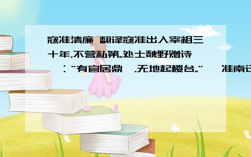 寇准清廉 翻译寇准出入宰相三十年，不营私第。处士魏野赠诗曰：“有官居鼎鼐，无地起楼台。” 洎准南迁时，北使至内宴，宰执预