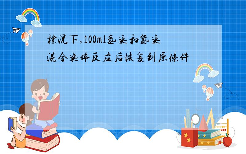 标况下,100ml氢气和氯气混合气体反应后恢复到原条件