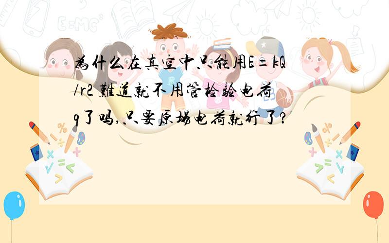 为什么在真空中只能用E=kQ/r2 难道就不用管检验电荷q了吗,只要原场电荷就行了?