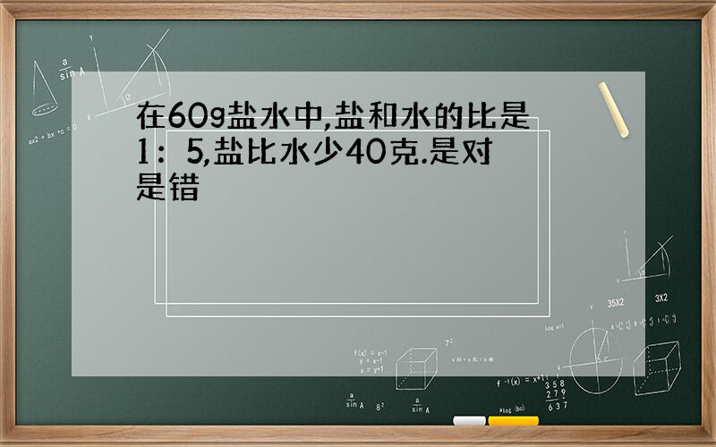 在60g盐水中,盐和水的比是1：5,盐比水少40克.是对是错