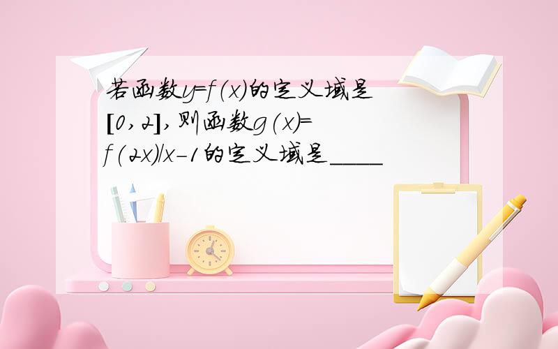 若函数y=f（x)的定义域是[0,2],则函数g(x)=f(2x)/x-1的定义域是____