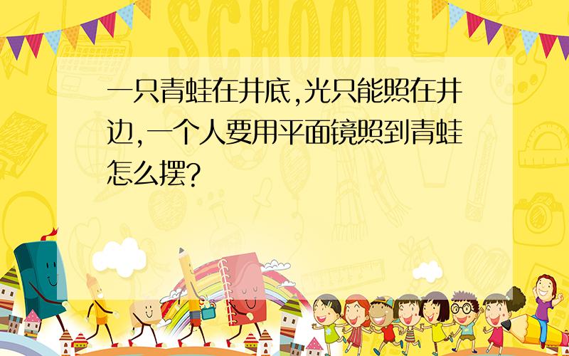 一只青蛙在井底,光只能照在井边,一个人要用平面镜照到青蛙怎么摆?