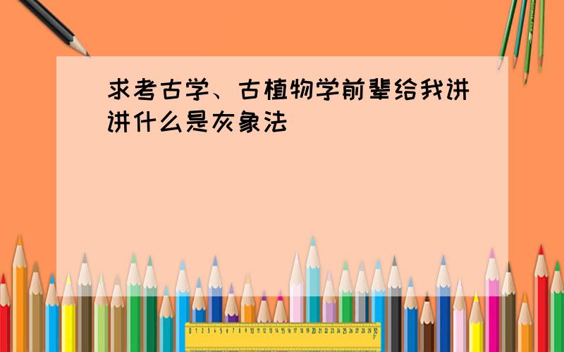 求考古学、古植物学前辈给我讲讲什么是灰象法