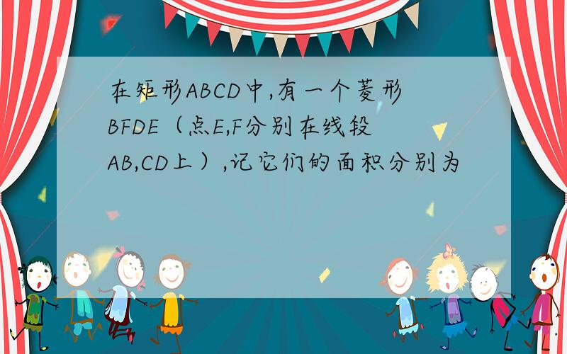 在矩形ABCD中,有一个菱形BFDE（点E,F分别在线段AB,CD上）,记它们的面积分别为